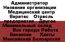 Администратор › Название организации ­ Медицинский центр Веритас › Отрасль предприятия ­ Другое › Минимальный оклад ­ 20 000 - Все города Работа » Вакансии   . Ханты-Мансийский,Белоярский г.